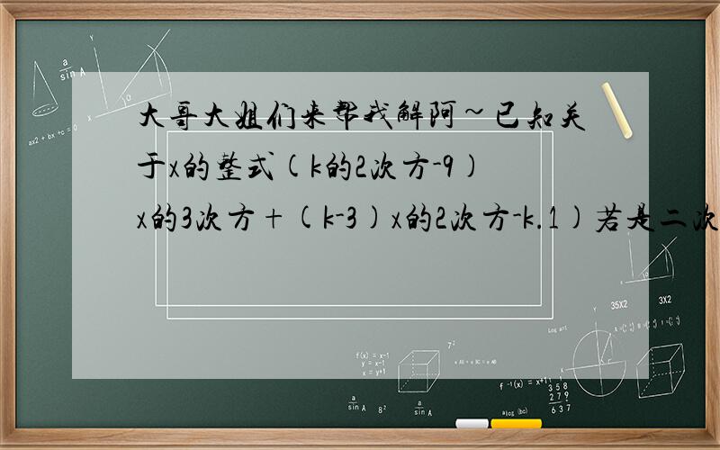 大哥大姐们来帮我解阿~已知关于x的整式(k的2次方-9)x的3次方+(k-3)x的2次方-k.1)若是二次式,求k的2次方+2k+1的值.2)若是二项式,求k的值.某市的出租车的起步价为5元(行驶不超过三千米),以后每增