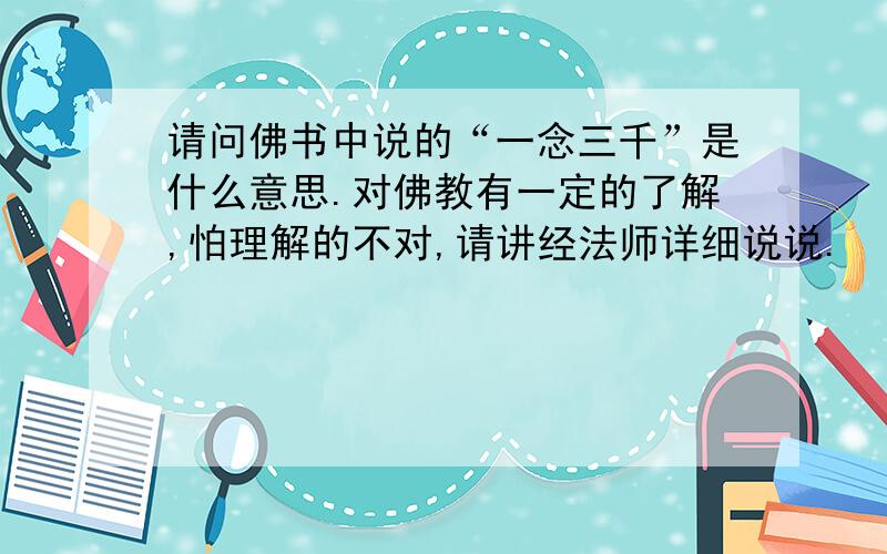 请问佛书中说的“一念三千”是什么意思.对佛教有一定的了解,怕理解的不对,请讲经法师详细说说.