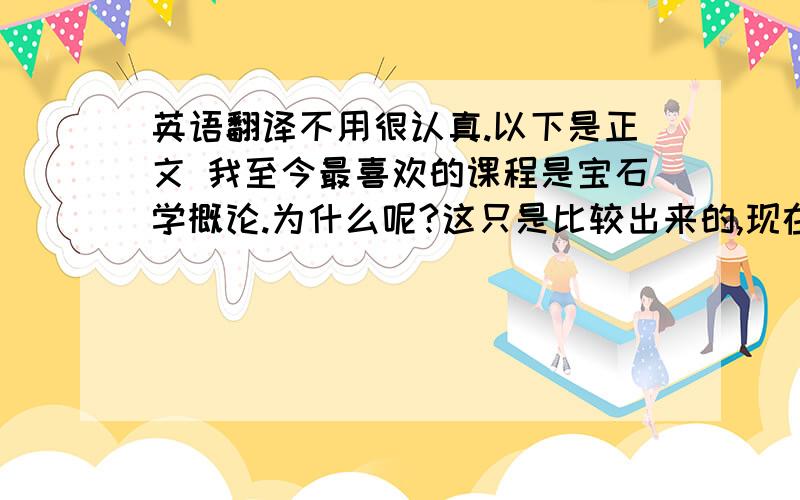 英语翻译不用很认真.以下是正文 我至今最喜欢的课程是宝石学概论.为什么呢?这只是比较出来的,现在的课程没有一个是我喜欢的.因为我的兴趣不在这里.我其实更喜欢心理学或生物学方面的