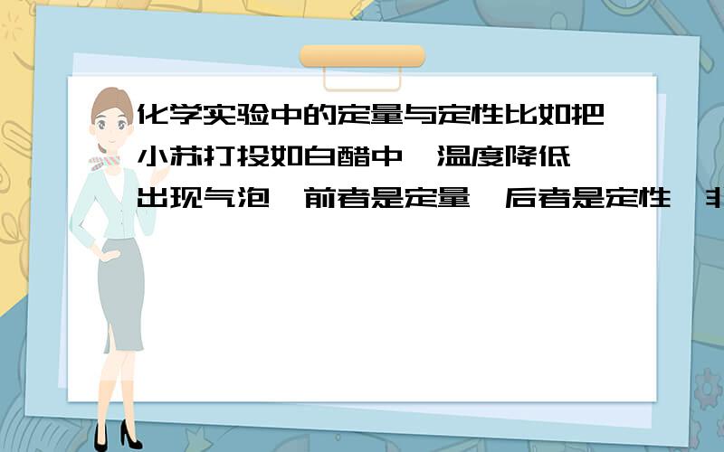 化学实验中的定量与定性比如把小苏打投如白醋中,温度降低,出现气泡,前者是定量,后者是定性,非得要有具体数值才可为定量?规定了反应物的质量算吗?反应物的质量不是具体数值吗?