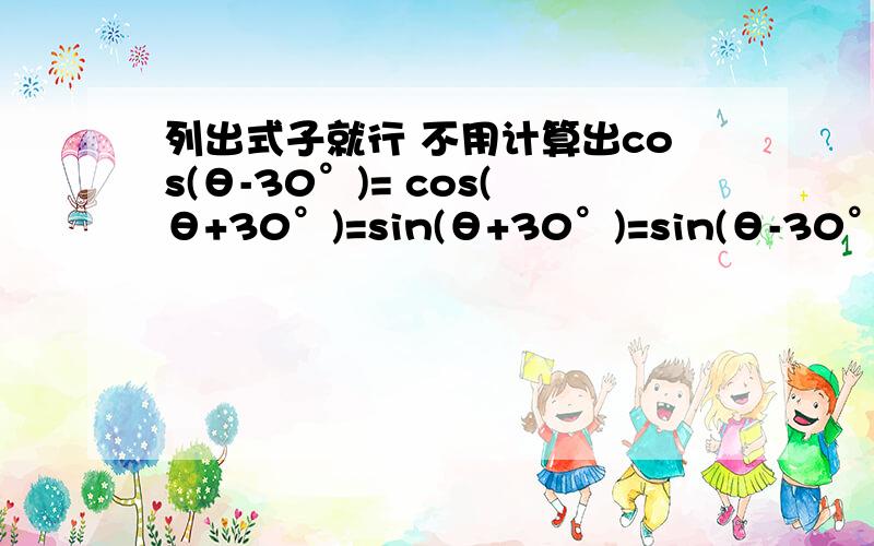 列出式子就行 不用计算出cos(θ-30°)= cos(θ+30°)=sin(θ+30°)=sin(θ-30°)=有特殊的也可以补充像sin2θ=