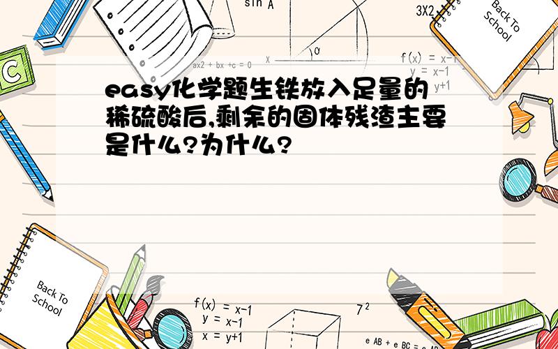 easy化学题生铁放入足量的稀硫酸后,剩余的固体残渣主要是什么?为什么?