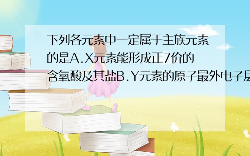 下列各元素中一定属于主族元素的是A.X元素能形成正7价的含氧酸及其盐B.Y元素的原子最外电子层上有2个电子C.Z元素的阴离子与同一周期稀有气体元素原子的电子层结构相同D.R元素的最高价