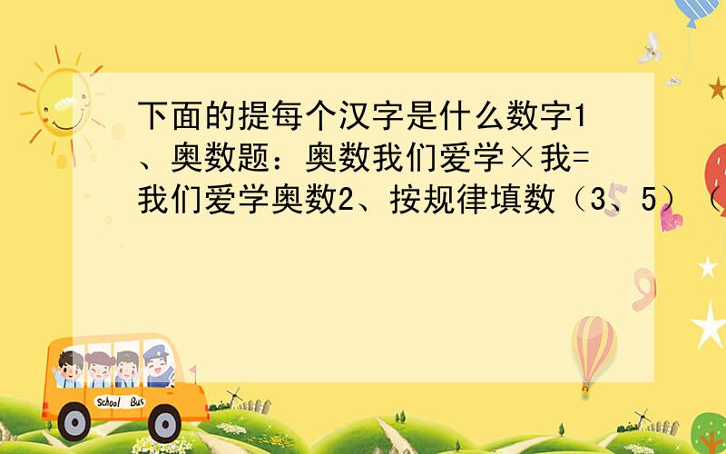 下面的提每个汉字是什么数字1、奥数题：奥数我们爱学×我=我们爱学奥数2、按规律填数（3、5）（7、13）（9、17）（6、___）（___、19）