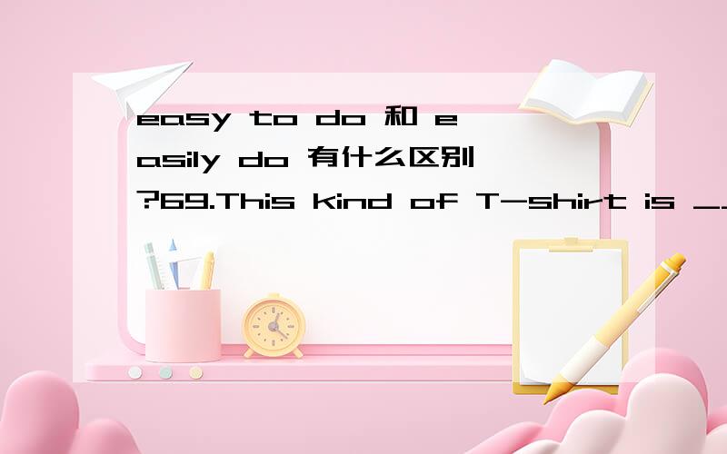 easy to do 和 easily do 有什么区别?69.This kind of T-shirt is _____.A.easily worn out B.easy worn out C.easy to worn out D.easily to be worn out