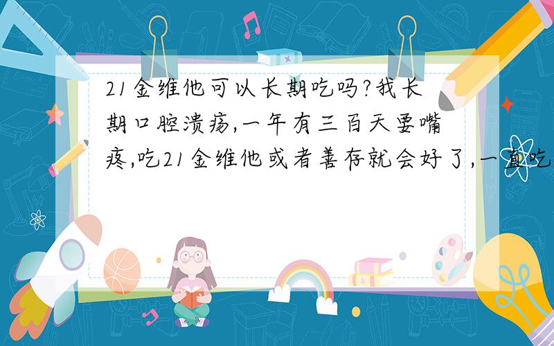 21金维他可以长期吃吗?我长期口腔溃疡,一年有三百天要嘴疼,吃21金维他或者善存就会好了,一直吃可以长期不犯.这说明我体内缺乏维生素,这种药物适合长期吃吗?如果不可以,吃什么可以代替?