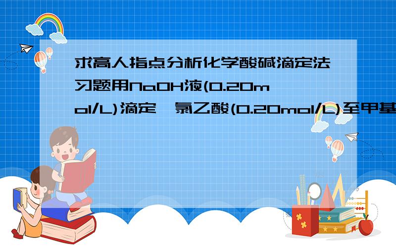 求高人指点分析化学酸碱滴定法习题用NaOH液(0.20mol/L)滴定一氯乙酸(0.20mol/L)至甲基橙变黄(pH4.4)时,还有百分之几的一氯乙酸未被滴定?