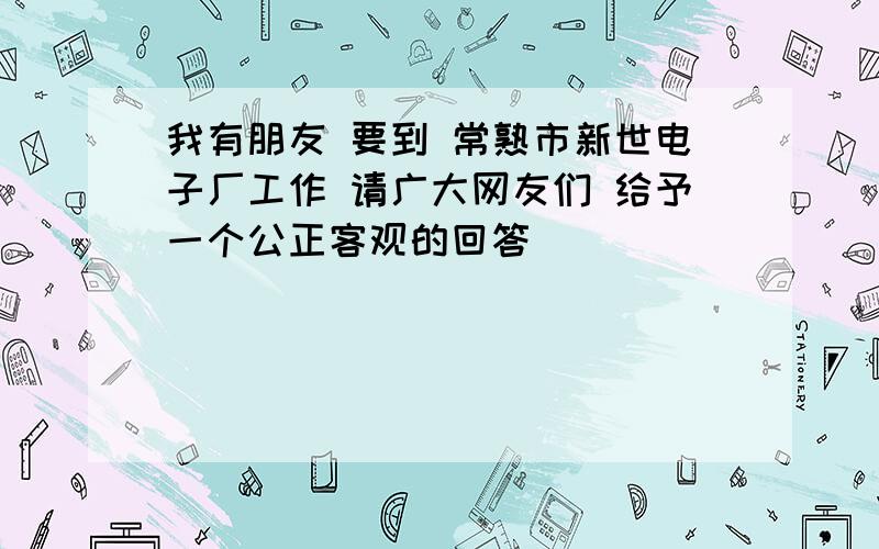 我有朋友 要到 常熟市新世电子厂工作 请广大网友们 给予一个公正客观的回答