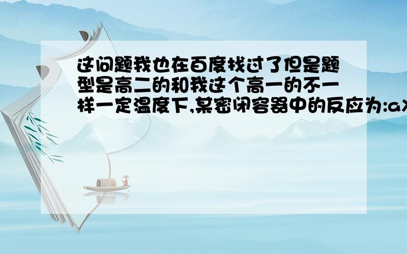 这问题我也在百度找过了但是题型是高二的和我这个高一的不一样一定温度下,某密闭容器中的反应为:aX(g)+bY(g) cZ(g)+dW(g),反应5min 后发现,X 减少 n mol/L,Y 减少 n/3 mol/L,Z 增加 2n/3 mol/L,且密闭容器