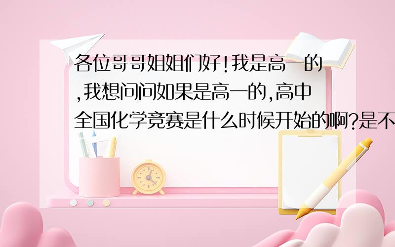 各位哥哥姐姐们好!我是高一的,我想问问如果是高一的,高中全国化学竞赛是什么时候开始的啊?是不是一定要上了高三才能参加呢?还有高一的可以参加哪些竞赛,如果获奖了可以被保送吗?保送