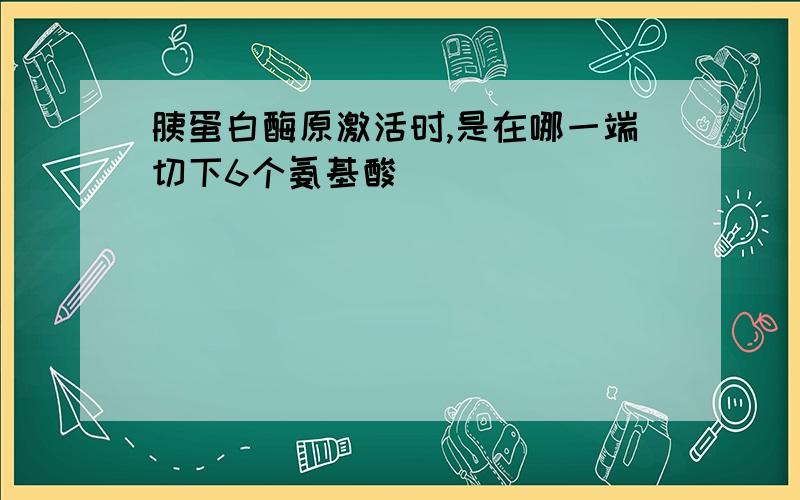 胰蛋白酶原激活时,是在哪一端切下6个氨基酸