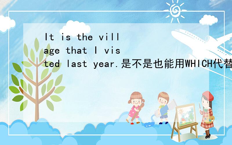 It is the village that I visted last year.是不是也能用WHICH代替THAT?