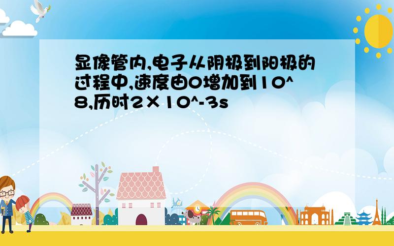 显像管内,电子从阴极到阳极的过程中,速度由0增加到10^8,历时2×10^-3s