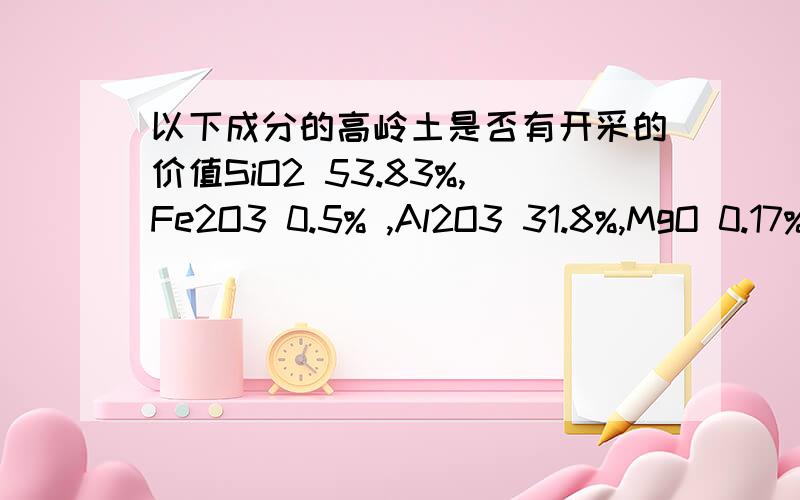 以下成分的高岭土是否有开采的价值SiO2 53.83%,Fe2O3 0.5% ,Al2O3 31.8%,MgO 0.17%,TiO2 ≤0.53%,LOS：12.9%,K2O：0.08%,Na2O 0.01%,CaO:0.03%H2O:21%PH:5.8白度60%以上那些成分是有益的 那是成分是有害的?