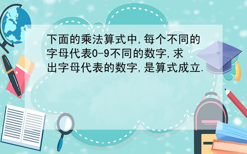 下面的乘法算式中,每个不同的字母代表0-9不同的数字,求出字母代表的数字,是算式成立.