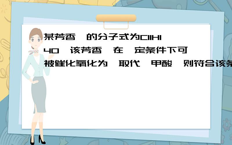 某芳香醛的分子式为C11H14O,该芳香醛在一定条件下可被催化氧化为一取代苯甲酸,则符合该条件的醛共有（不考虑立体异构） （ ）A.3种 B.9种 C.12种 D.13种