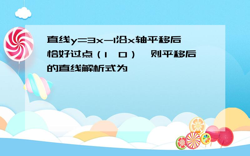 直线y=3x-1沿x轴平移后恰好过点（1,0）,则平移后的直线解析式为