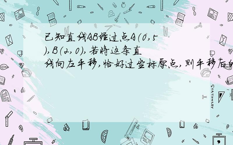 已知直线AB经过点A（0,5）,B（2,0）,若将这条直线向左平移,恰好过坐标原点,则平移后的直线解析式