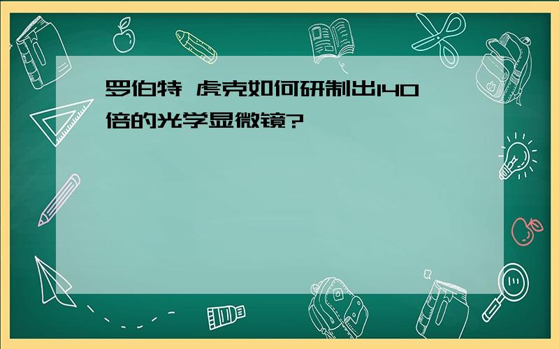 罗伯特 虎克如何研制出140倍的光学显微镜?