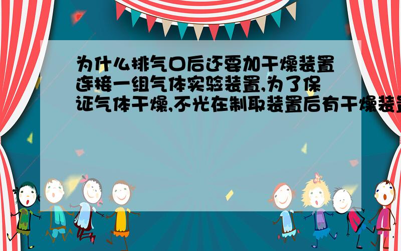 为什么排气口后还要加干燥装置连接一组气体实验装置,为了保证气体干燥,不光在制取装置后有干燥装置,而且在气体反应过后,要排入空气时还加着一组干燥装置,为什么气体是向外走的外界