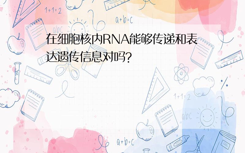 在细胞核内RNA能够传递和表达遗传信息对吗?