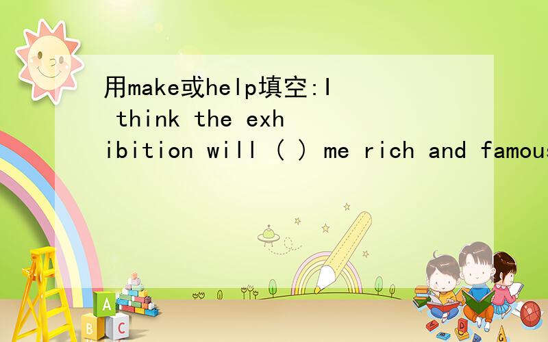 用make或help填空:I think the exhibition will ( ) me rich and famous.使我富有（用make）,帮助我富有（用help）,是不是都可以啊,如果不是,