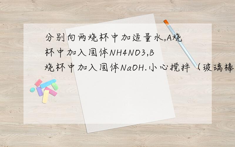 分别向两烧杯中加适量水,A烧杯中加入固体NH4NO3,B烧杯中加入固体NaOH.小心搅拌（玻璃棒不要碰烧杯内壁）待固体完全溶解后，拿起两只烧杯，将发生什么现象？试简要地分析产生上述现象的