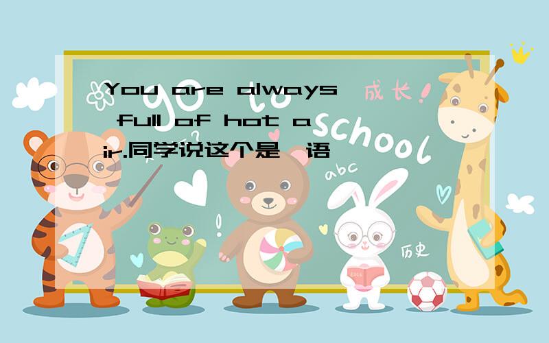 You are always full of hot air.同学说这个是俚语