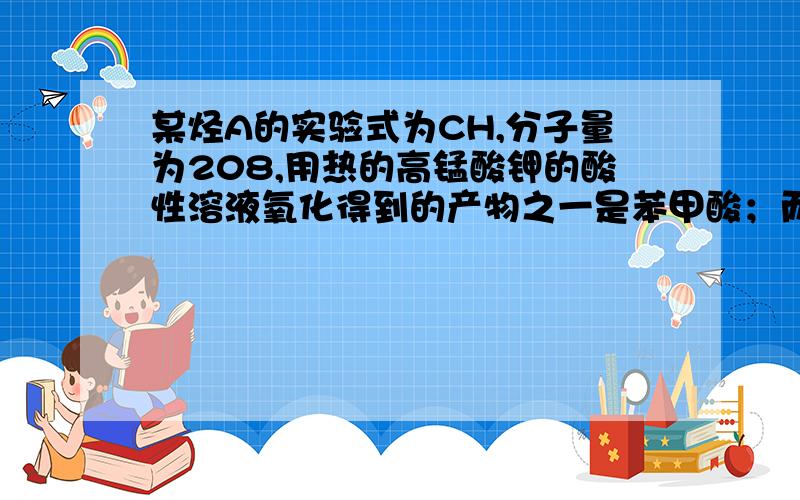 某烃A的实验式为CH,分子量为208,用热的高锰酸钾的酸性溶液氧化得到的产物之一是苯甲酸；而经臭氧氧化后,在锌粉存在下水解得到的产物之一是苯甲醛.试推断A的构造式 和各部反应式快来吧