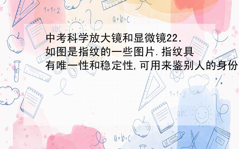 中考科学放大镜和显微镜22．如图是指纹的一些图片.指纹具有唯一性和稳定性,可用来鉴别人的身份.(1)指纹这种性状特征是由________控制的.(2)人手掌上也有许多象指纹那样的纹线,在抓物体时