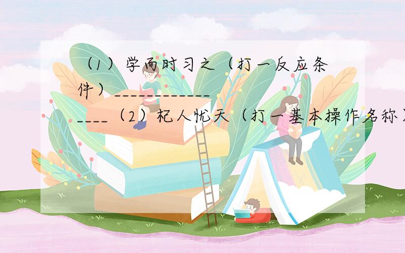 （1）学而时习之（打一反应条件）________________（2）杞人忧天（打一基本操作名称）____________________（3）考卷（打一化学名称）_____________（4）金属之冠（打一元素名称）________________（5）下