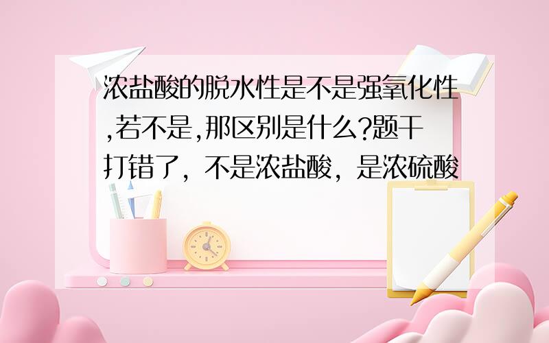 浓盐酸的脱水性是不是强氧化性,若不是,那区别是什么?题干打错了，不是浓盐酸，是浓硫酸