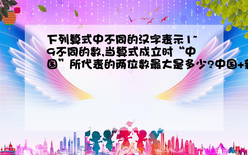 下列算式中不同的汉字表示1~9不同的数,当算式成立时“中国”所代表的两位数最大是多少?中国+新北京+新奥运=2008......