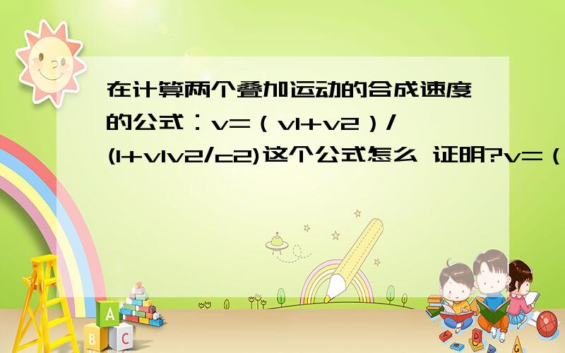 在计算两个叠加运动的合成速度的公式：v=（v1+v2）/(1+v1v2/c2)这个公式怎么 证明?v=（v1+v2）/(1+v1v2/c2)是怎么得到的?实验应该证实不了.