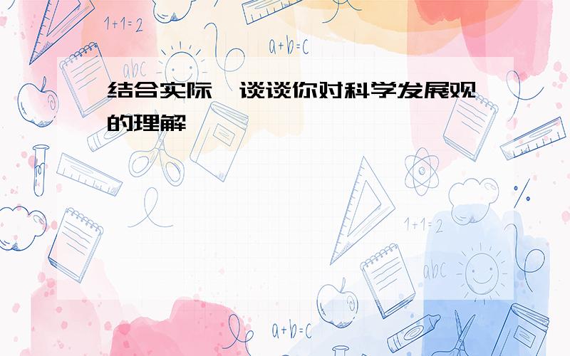 结合实际,谈谈你对科学发展观的理解,