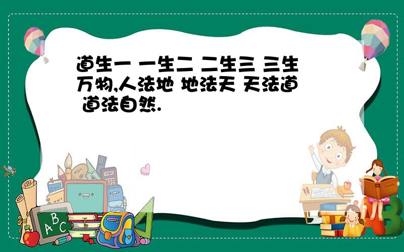 道生一 一生二 二生三 三生万物,人法地 地法天 天法道 道法自然.