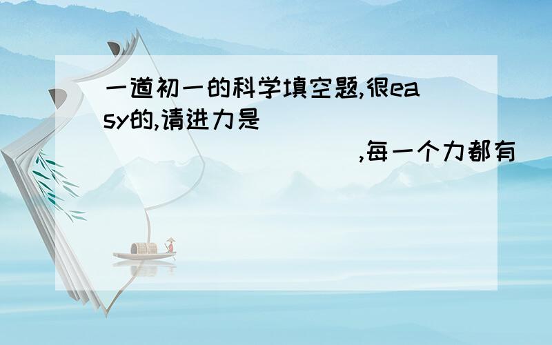 一道初一的科学填空题,很easy的,请进力是________________,每一个力都有____________物体和___________物体.