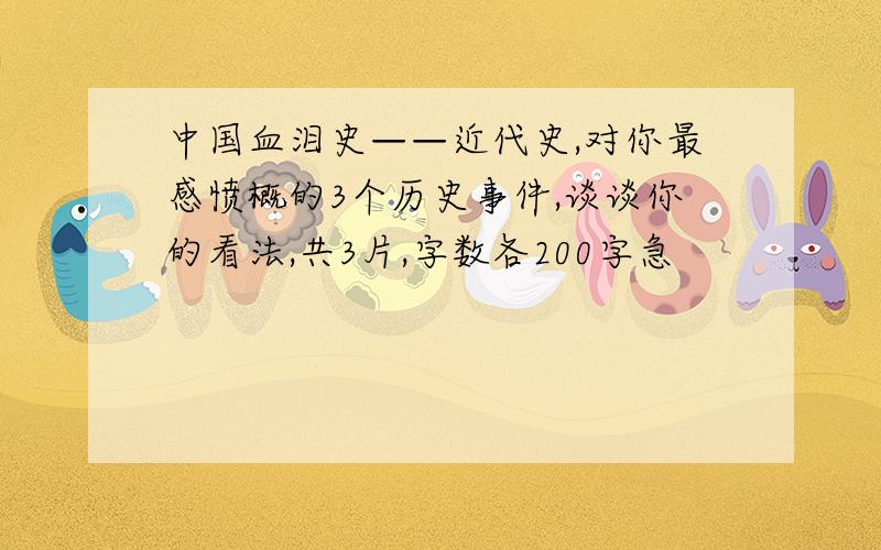 中国血泪史——近代史,对你最感愤概的3个历史事件,谈谈你的看法,共3片,字数各200字急