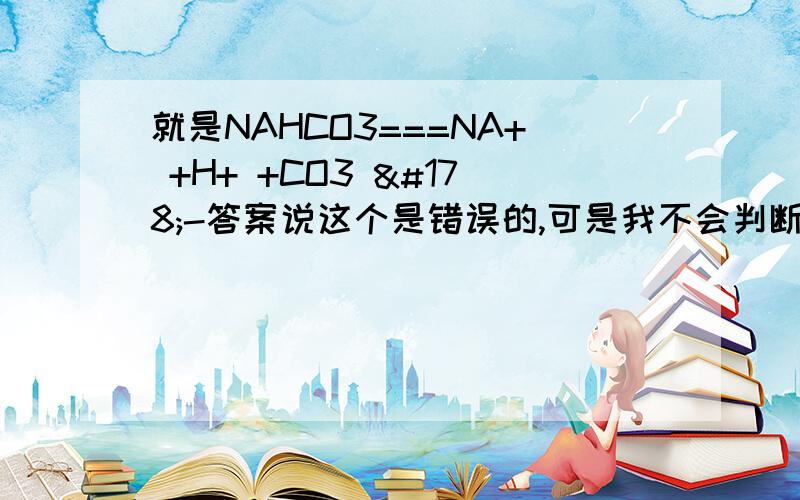 就是NAHCO3===NA+ +H+ +CO3 ²-答案说这个是错误的,可是我不会判断哪些难电离之类不能拆,请列举高中常见的!