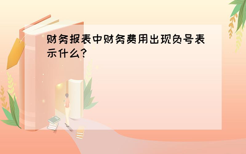 财务报表中财务费用出现负号表示什么?