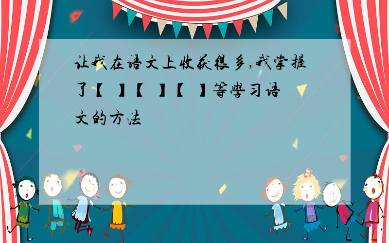 让我在语文上收获很多,我掌握了【 】【 】【 】等学习语文的方法