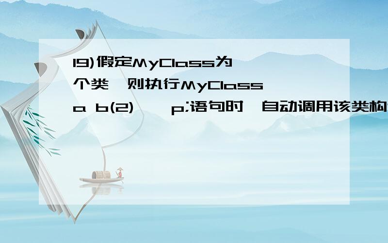 19)假定MyClass为一个类,则执行MyClass a b(2),*p;语句时,自动调用该类构造函数( )次.（选择一项）