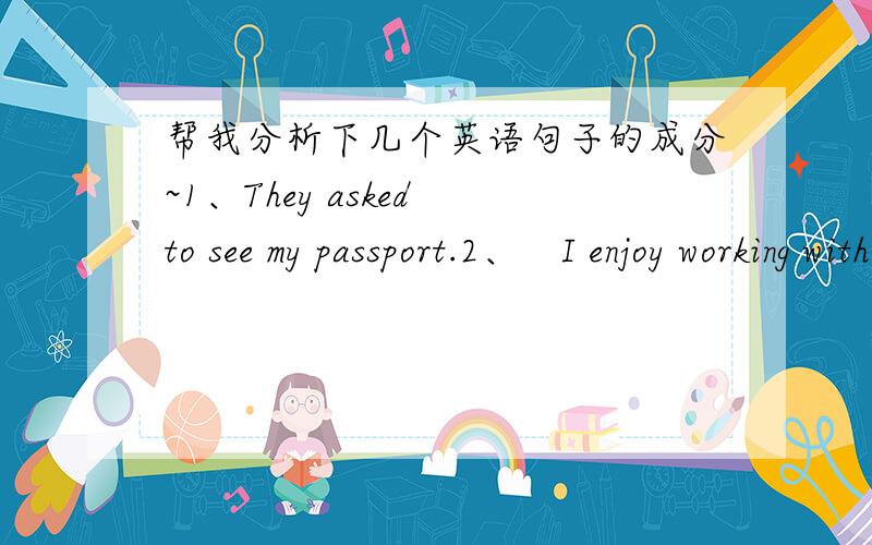 帮我分析下几个英语句子的成分~1、They asked to see my passport.2、　I enjoy working with you.