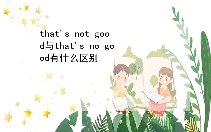 that's not good与that's no good有什么区别