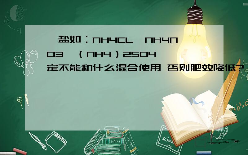 铵盐如：NH4CL,NH4NO3,（NH4）2SO4 一定不能和什么混合使用 否则肥效降低?