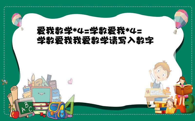 爱我数学*4=学数爱我*4=学数爱我我爱数学请写入数字