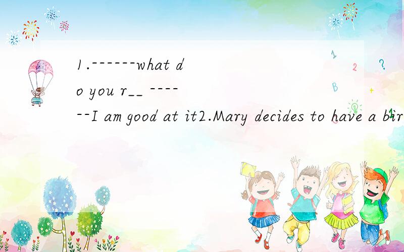 1.------what do you r__ ------I am good at it2.Mary decides to have a birthday patty tomorrow evening .Have you received her i_____