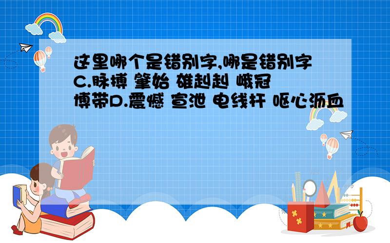 这里哪个是错别字,哪是错别字C.脉搏 肇始 雄赳赳 峨冠博带D.震憾 宣泄 电线杆 呕心沥血