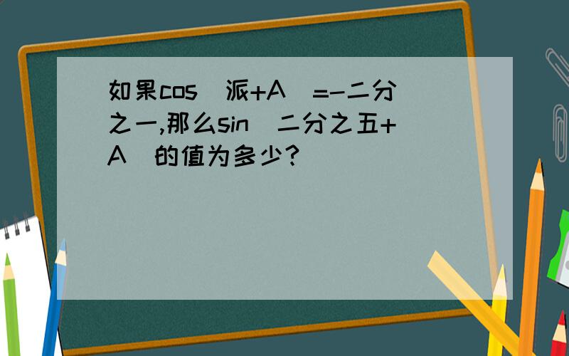 如果cos(派+A）=-二分之一,那么sin(二分之五+A)的值为多少?