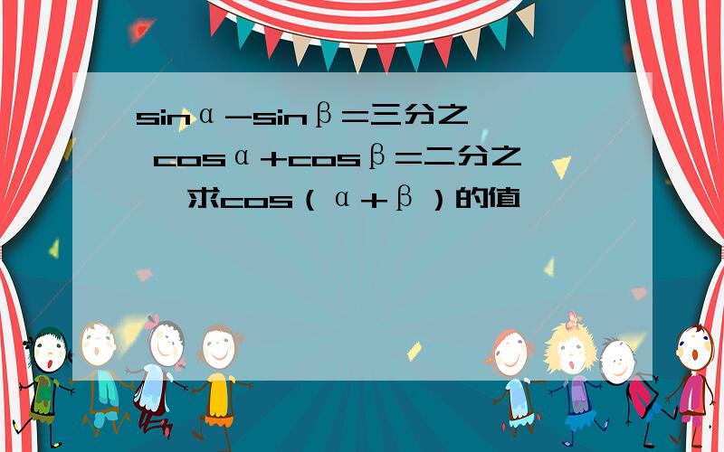 sinα-sinβ=三分之一 cosα+cosβ=二分之一 求cos（α+β）的值